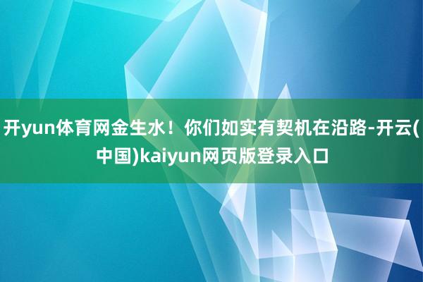 开yun体育网金生水！你们如实有契机在沿路-开云(中国)kaiyun网页版登录入口