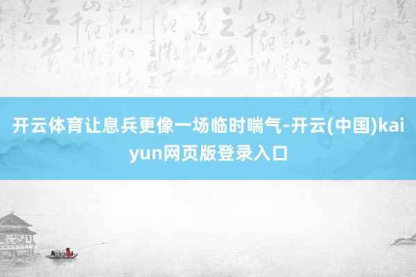 开云体育让息兵更像一场临时喘气-开云(中国)kaiyun网页版登录入口