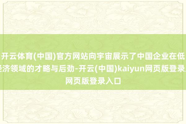 开云体育(中国)官方网站向宇宙展示了中国企业在低空经济领域的才略与后劲-开云(中国)kaiyun网页版登录入口