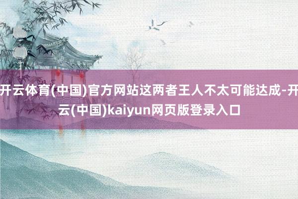 开云体育(中国)官方网站这两者王人不太可能达成-开云(中国)kaiyun网页版登录入口