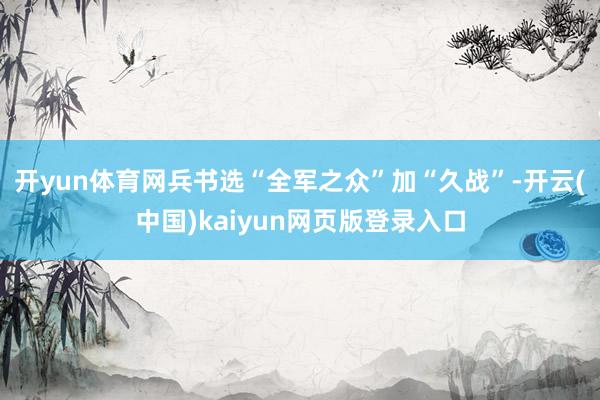 开yun体育网兵书选“全军之众”加“久战”-开云(中国)kaiyun网页版登录入口