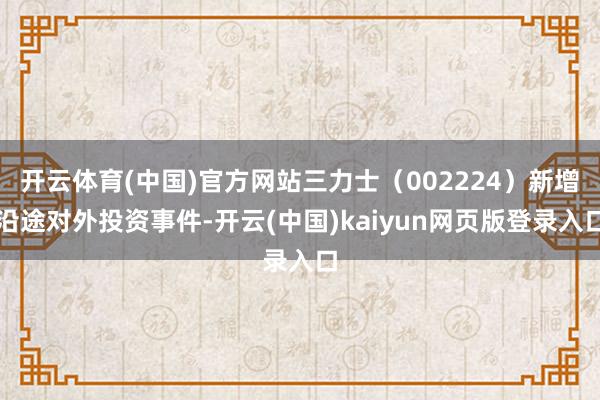 开云体育(中国)官方网站三力士（002224）新增沿途对外投资事件-开云(中国)kaiyun网页版登录入口