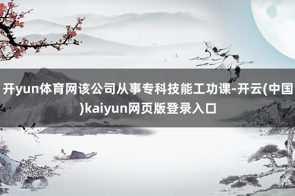 开yun体育网该公司从事专科技能工功课-开云(中国)kaiyun网页版登录入口