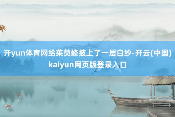 开yun体育网给茱萸峰披上了一层白纱-开云(中国)kaiyun网页版登录入口