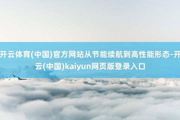 开云体育(中国)官方网站从节能续航到高性能形态-开云(中国)kaiyun网页版登录入口