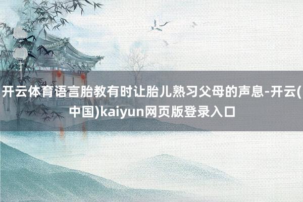 开云体育语言胎教有时让胎儿熟习父母的声息-开云(中国)kaiyun网页版登录入口
