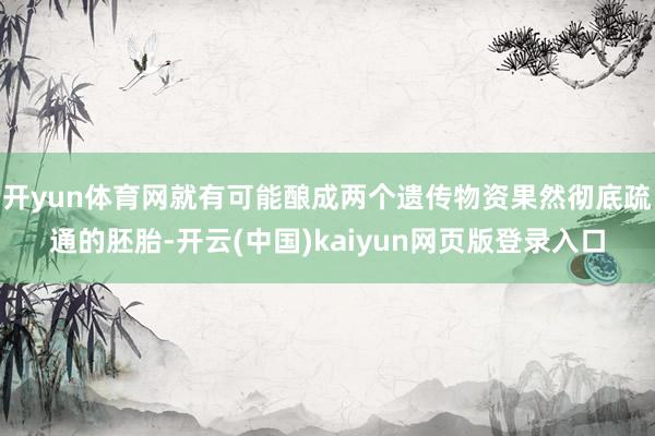 开yun体育网就有可能酿成两个遗传物资果然彻底疏通的胚胎-开云(中国)kaiyun网页版登录入口
