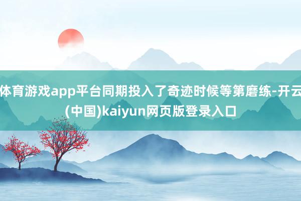 体育游戏app平台同期投入了奇迹时候等第磨练-开云(中国)kaiyun网页版登录入口