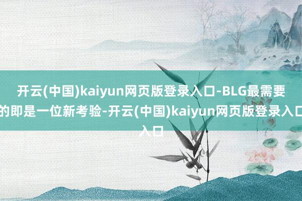 开云(中国)kaiyun网页版登录入口-BLG最需要的即是一位新考验-开云(中国)kaiyun网页版登录入口