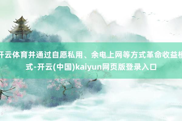 开云体育并通过自愿私用、余电上网等方式革命收益模式-开云(中国)kaiyun网页版登录入口