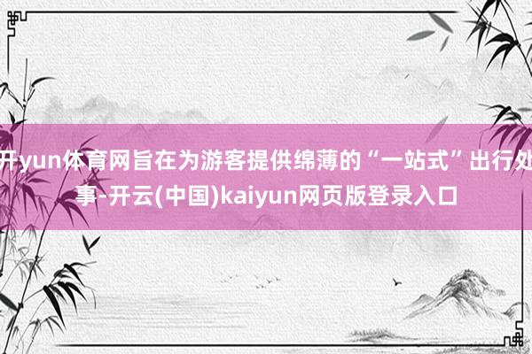 开yun体育网旨在为游客提供绵薄的“一站式”出行处事-开云(中国)kaiyun网页版登录入口