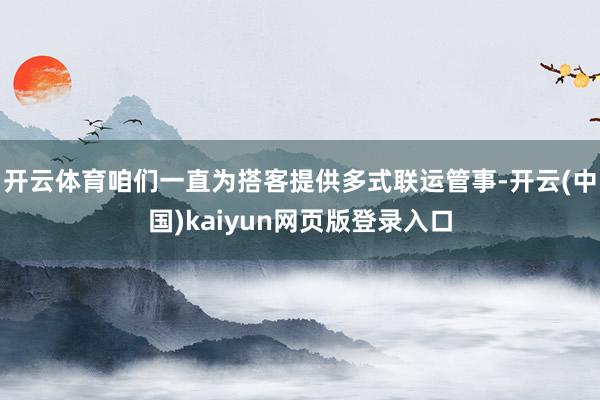 开云体育咱们一直为搭客提供多式联运管事-开云(中国)kaiyun网页版登录入口