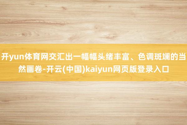 开yun体育网交汇出一幅幅头绪丰富、色调斑斓的当然画卷-开云(中国)kaiyun网页版登录入口