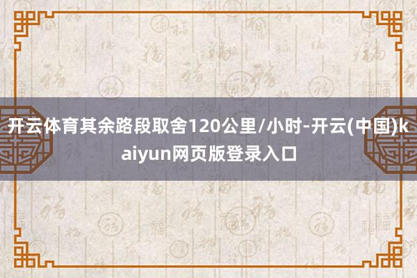 开云体育其余路段取舍120公里/小时-开云(中国)kaiyun网页版登录入口