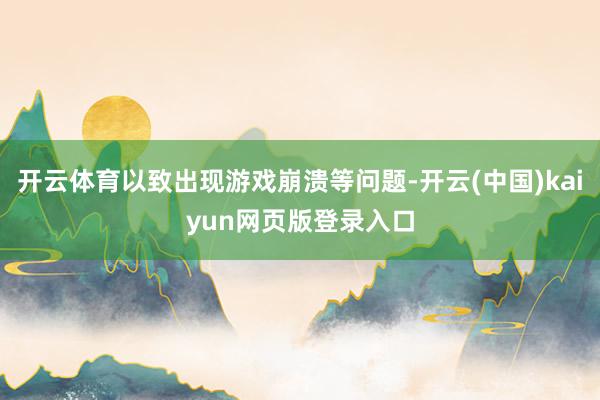 开云体育以致出现游戏崩溃等问题-开云(中国)kaiyun网页版登录入口