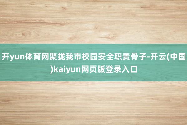 开yun体育网聚拢我市校园安全职责骨子-开云(中国)kaiyun网页版登录入口