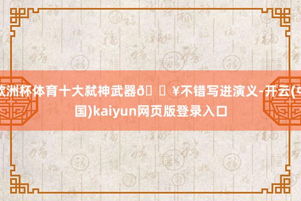 欧洲杯体育十大弑神武器🔥不错写进演义-开云(中国)kaiyun网页版登录入口