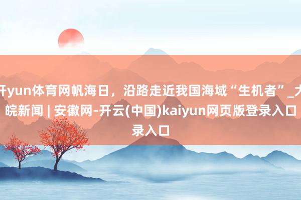 开yun体育网帆海日，沿路走近我国海域“生机者”_大皖新闻 | 安徽网-开云(中国)kaiyun网页版登录入口