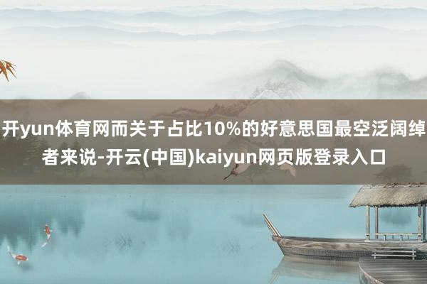 开yun体育网而关于占比10%的好意思国最空泛阔绰者来说-开云(中国)kaiyun网页版登录入口