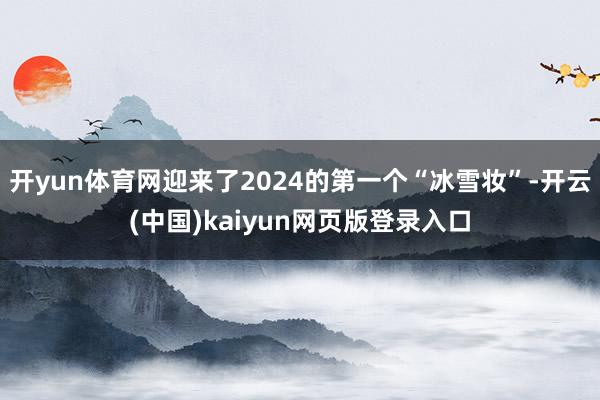 开yun体育网迎来了2024的第一个“冰雪妆”-开云(中国)kaiyun网页版登录入口