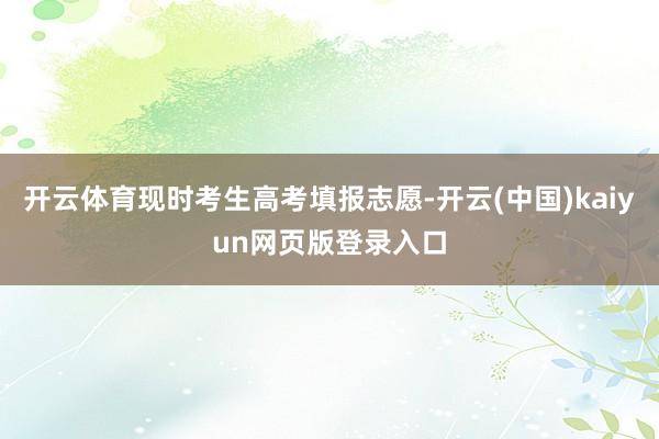 开云体育现时考生高考填报志愿-开云(中国)kaiyun网页版登录入口