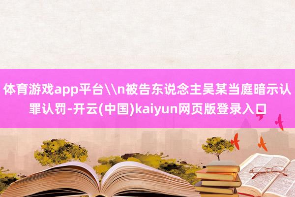 体育游戏app平台\n被告东说念主吴某当庭暗示认罪认罚-开云(中国)kaiyun网页版登录入口