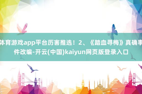 体育游戏app平台历害推选！2、《踏血寻梅》真确事件改编-开云(中国)kaiyun网页版登录入口