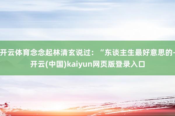 开云体育念念起林清玄说过：“东谈主生最好意思的-开云(中国)kaiyun网页版登录入口