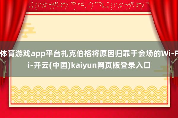 体育游戏app平台扎克伯格将原因归罪于会场的Wi‑Fi-开云(中国)kaiyun网页版登录入口