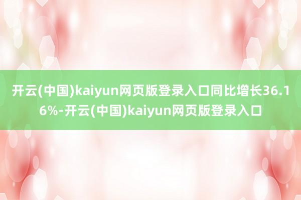 开云(中国)kaiyun网页版登录入口同比增长36.16%-开云(中国)kaiyun网页版登录入口