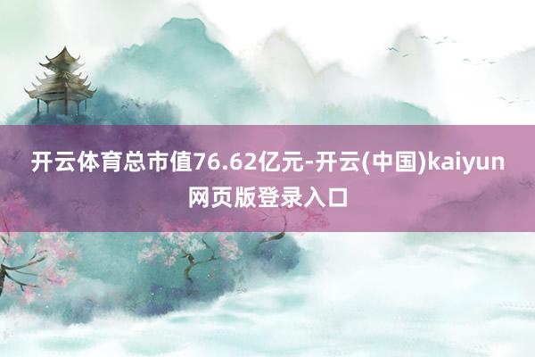 开云体育总市值76.62亿元-开云(中国)kaiyun网页版登录入口