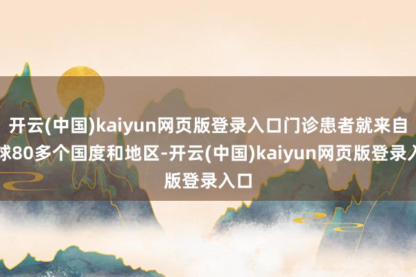开云(中国)kaiyun网页版登录入口门诊患者就来自寰球80多个国度和地区-开云(中国)kaiyun网页版登录入口