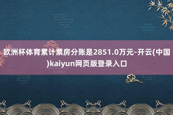 欧洲杯体育累计票房分账是2851.0万元-开云(中国)kaiyun网页版登录入口