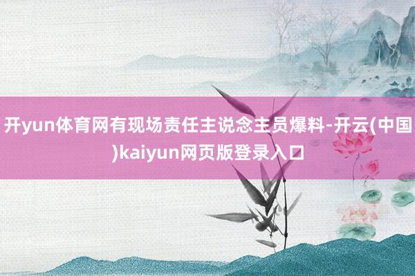 开yun体育网有现场责任主说念主员爆料-开云(中国)kaiyun网页版登录入口