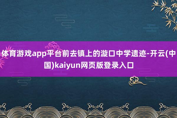 体育游戏app平台前去镇上的漩口中学遗迹-开云(中国)kaiyun网页版登录入口