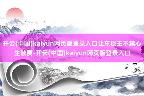 开云(中国)kaiyun网页版登录入口让东谈主不禁心生敬畏-开云(中国)kaiyun网页版登录入口