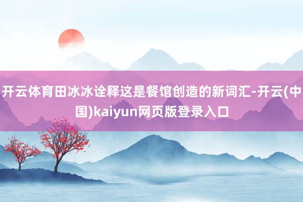 开云体育田冰冰诠释这是餐馆创造的新词汇-开云(中国)kaiyun网页版登录入口