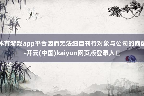 体育游戏app平台因而无法细目刊行对象与公司的商酌-开云(中国)kaiyun网页版登录入口