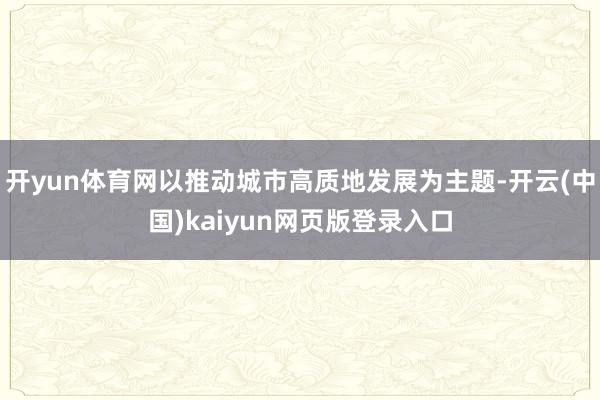开yun体育网以推动城市高质地发展为主题-开云(中国)kaiyun网页版登录入口
