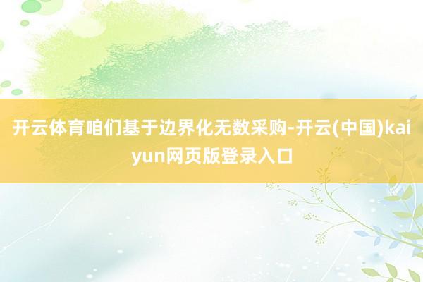 开云体育咱们基于边界化无数采购-开云(中国)kaiyun网页版登录入口