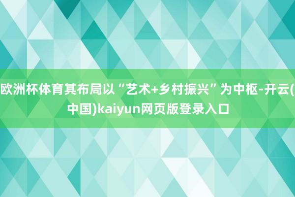 欧洲杯体育其布局以“艺术+乡村振兴”为中枢-开云(中国)kaiyun网页版登录入口