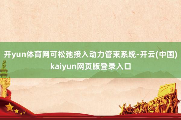 开yun体育网可松弛接入动力管束系统-开云(中国)kaiyun网页版登录入口