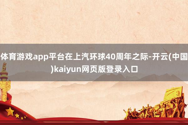 体育游戏app平台在上汽环球40周年之际-开云(中国)kaiyun网页版登录入口