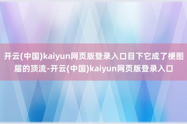 开云(中国)kaiyun网页版登录入口目下它成了梗图届的顶流-开云(中国)kaiyun网页版登录入口