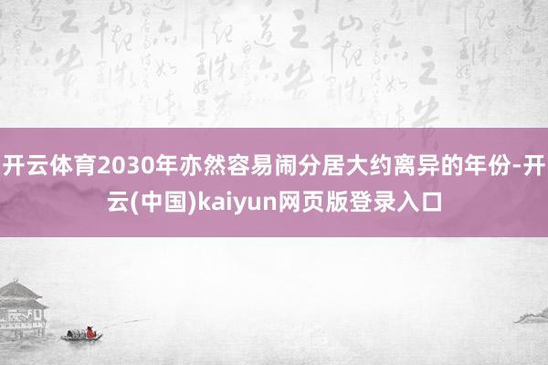 开云体育2030年亦然容易闹分居大约离异的年份-开云(中国)kaiyun网页版登录入口