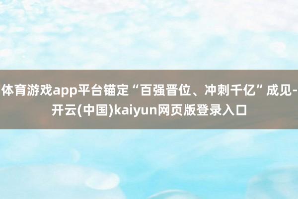 体育游戏app平台锚定“百强晋位、冲刺千亿”成见-开云(中国)kaiyun网页版登录入口