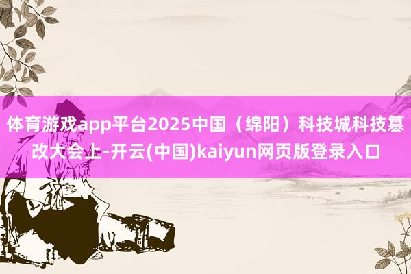 体育游戏app平台2025中国（绵阳）科技城科技篡改大会上-开云(中国)kaiyun网页版登录入口