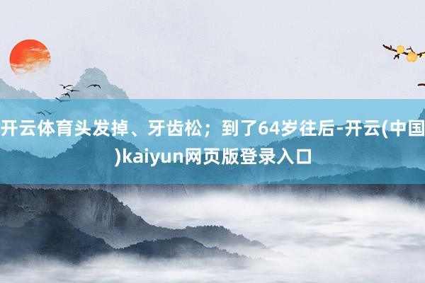 开云体育头发掉、牙齿松；到了64岁往后-开云(中国)kaiyun网页版登录入口