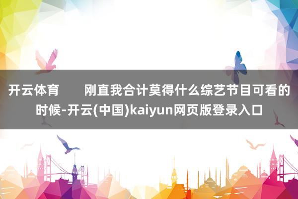 开云体育       刚直我合计莫得什么综艺节目可看的时候-开云(中国)kaiyun网页版登录入口