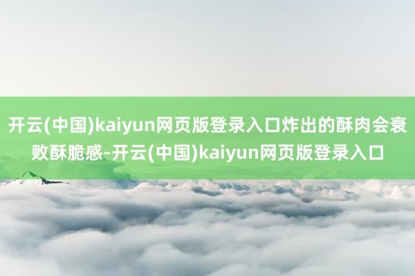 开云(中国)kaiyun网页版登录入口炸出的酥肉会衰败酥脆感-开云(中国)kaiyun网页版登录入口